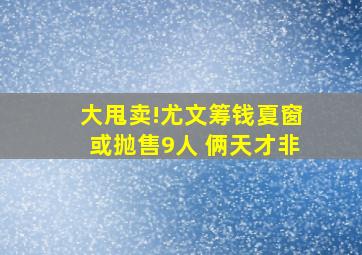 大甩卖!尤文筹钱夏窗或抛售9人 俩天才非